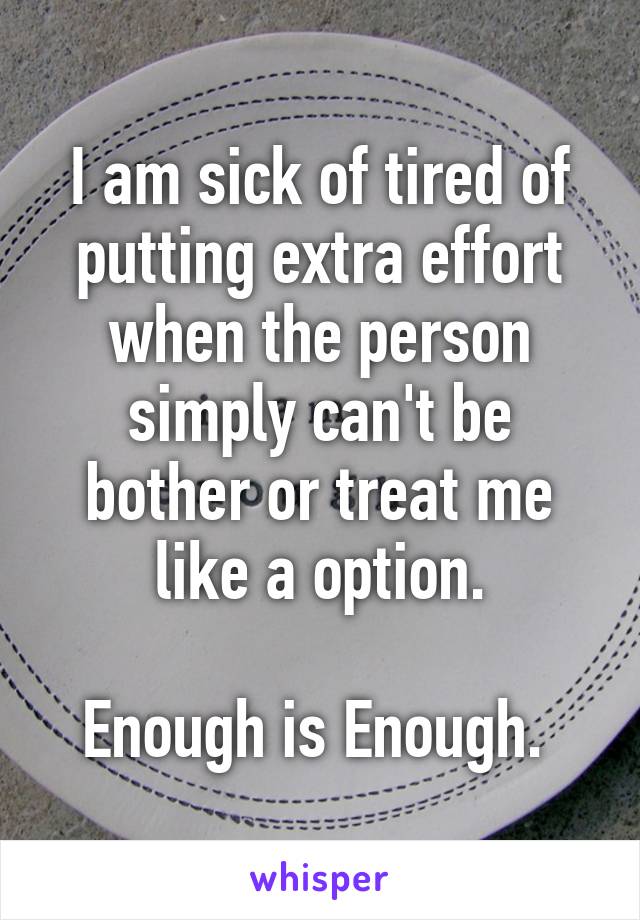 I am sick of tired of putting extra effort when the person simply can't be bother or treat me like a option.

Enough is Enough. 
