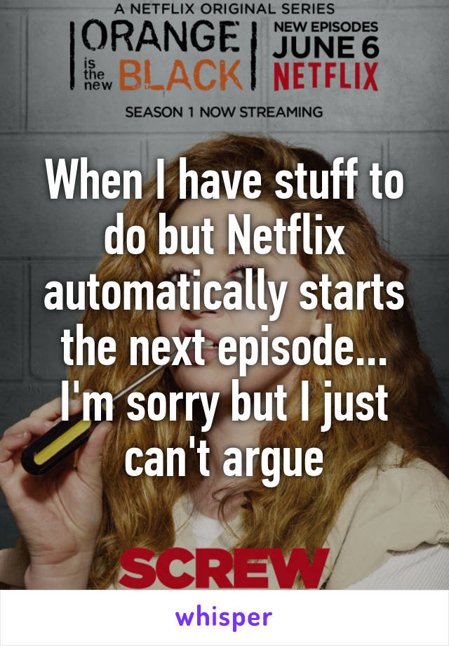 When I have stuff to do but Netflix automatically starts the next episode... I'm sorry but I just can't argue