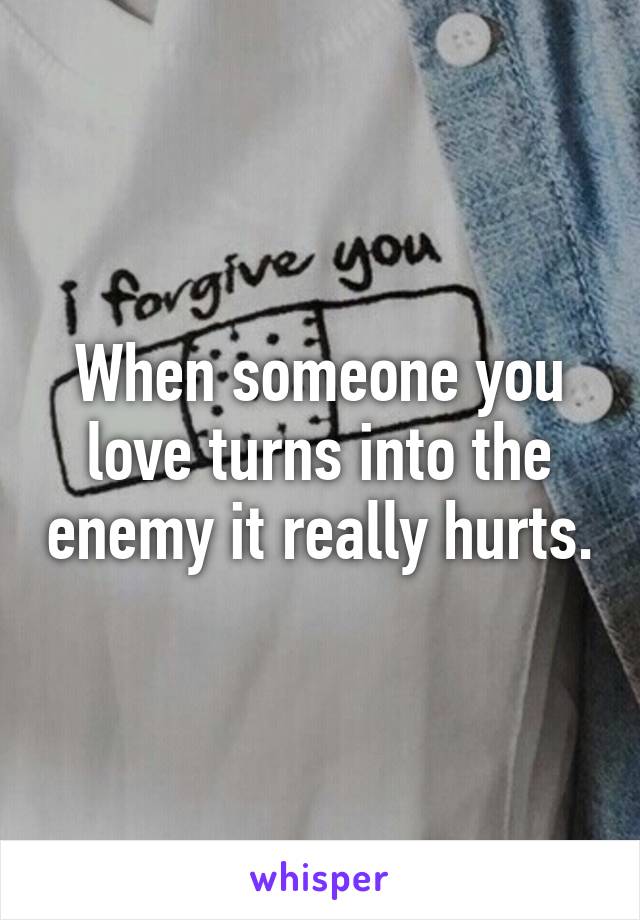 When someone you love turns into the enemy it really hurts.