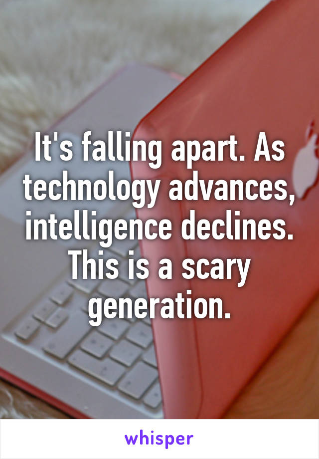 It's falling apart. As technology advances, intelligence declines. This is a scary generation.