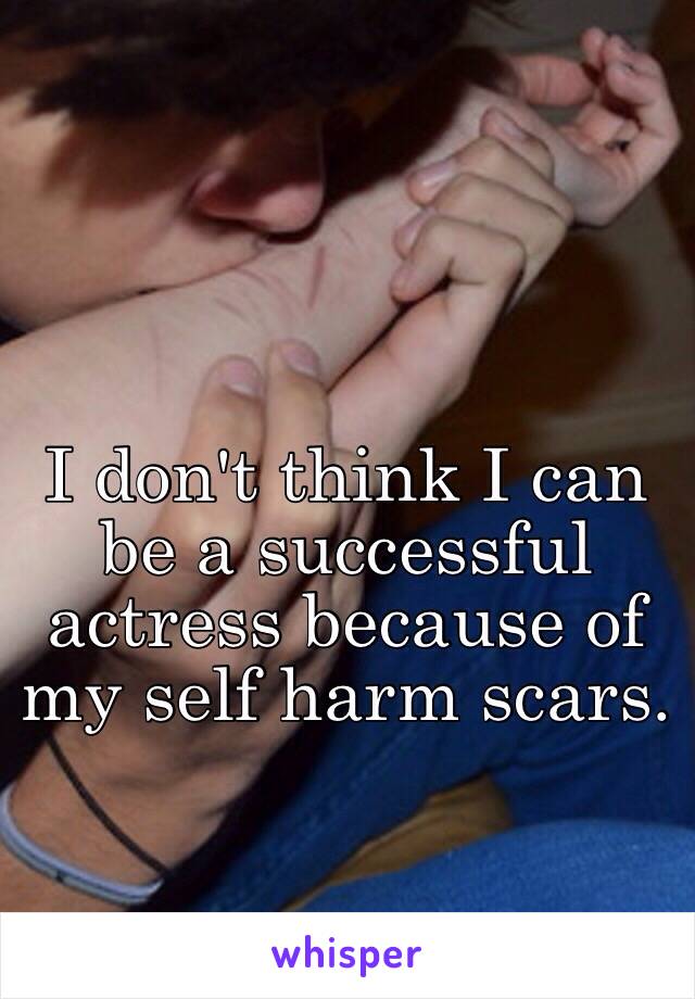 I don't think I can be a successful actress because of my self harm scars. 
