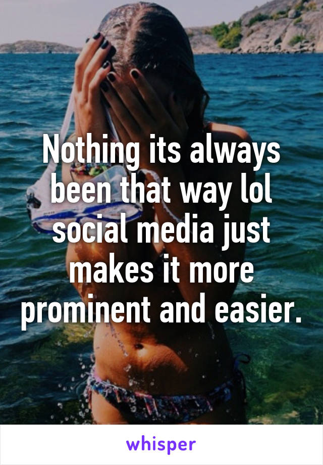 Nothing its always been that way lol social media just makes it more prominent and easier.