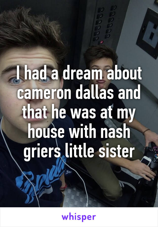 I had a dream about cameron dallas and that he was at my house with nash griers little sister