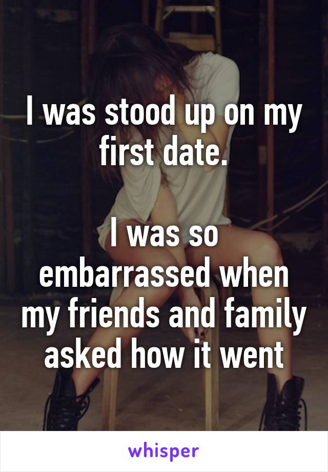 I was stood up on my first date.

I was so embarrassed when my friends and family asked how it went