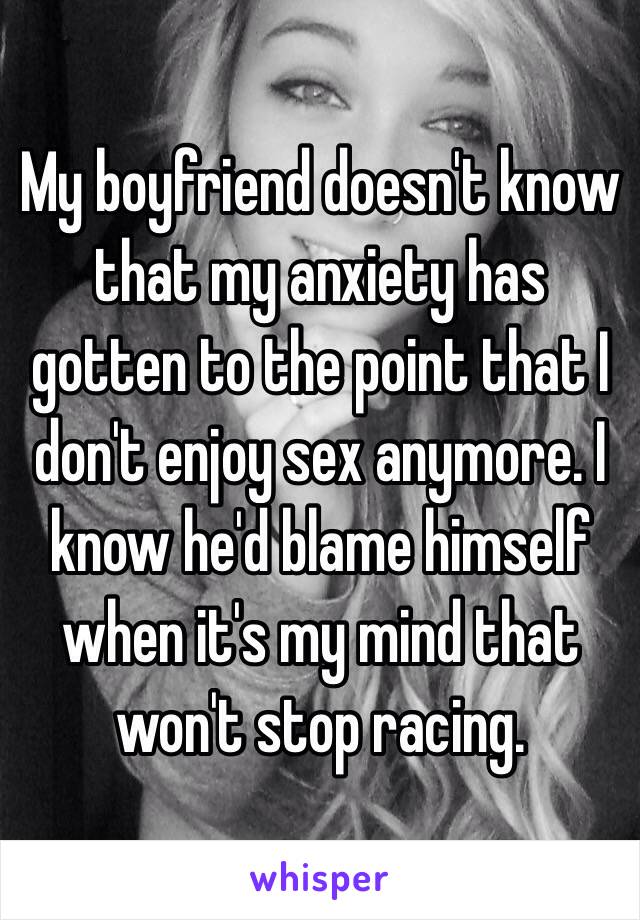 My boyfriend doesn't know that my anxiety has gotten to the point that I don't enjoy sex anymore. I know he'd blame himself when it's my mind that won't stop racing.