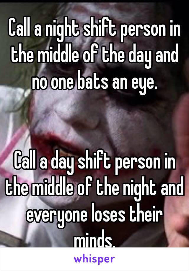 Call a night shift person in the middle of the day and no one bats an eye.


Call a day shift person in the middle of the night and everyone loses their minds. 