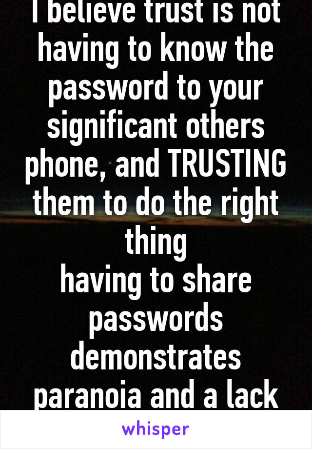 I believe trust is not having to know the password to your significant others phone, and TRUSTING them to do the right thing
having to share passwords demonstrates paranoia and a lack of trust