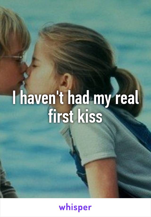 I haven't had my real first kiss