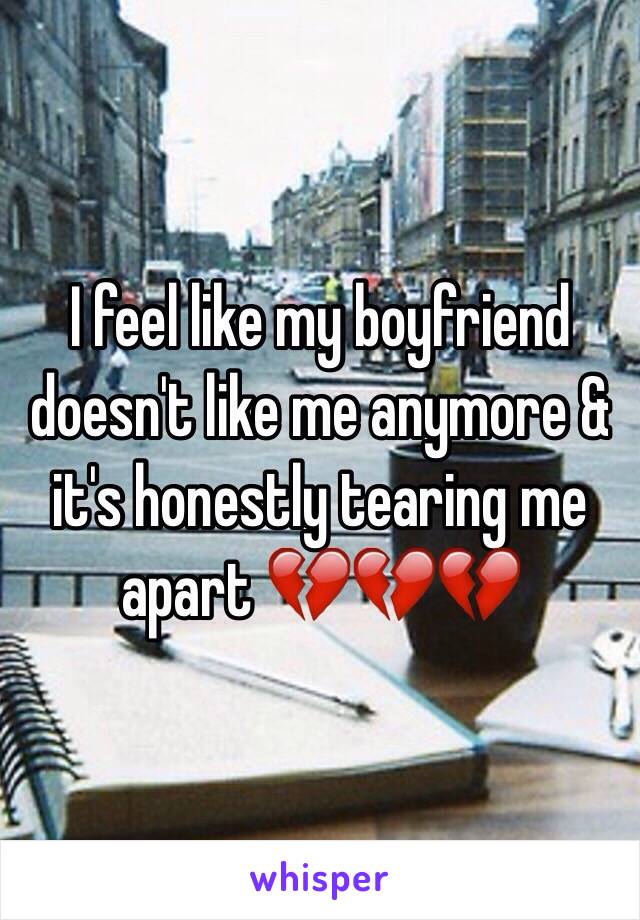 I feel like my boyfriend doesn't like me anymore & it's honestly tearing me apart 💔💔💔