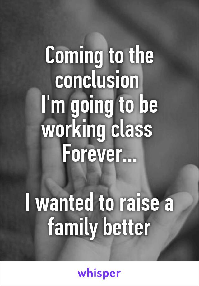 Coming to the conclusion 
I'm going to be working class 
Forever...

I wanted to raise a family better
