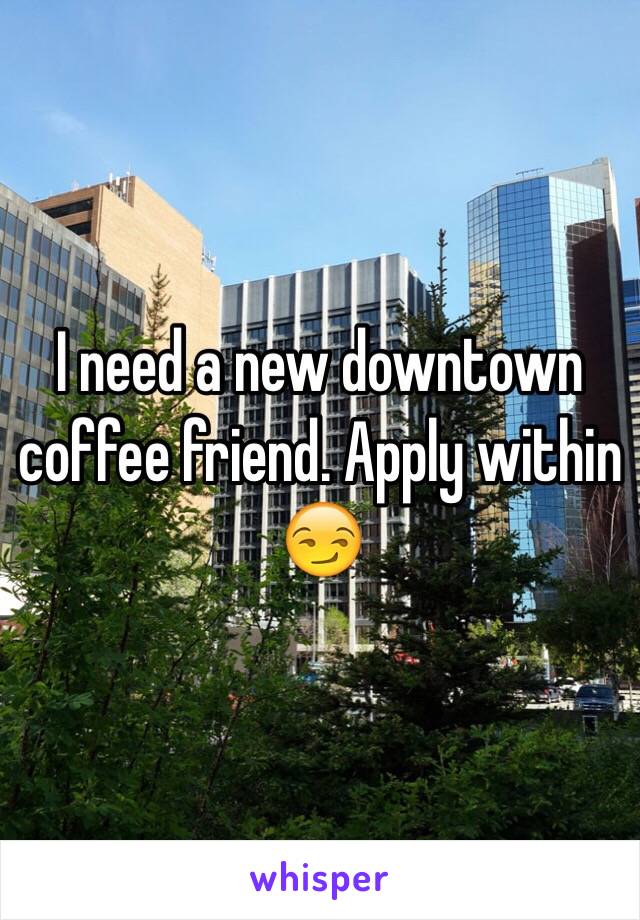 I need a new downtown coffee friend. Apply within 😏