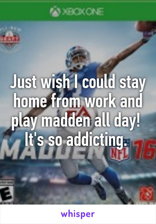 Just wish I could stay home from work and play madden all day!  It's so addicting. 