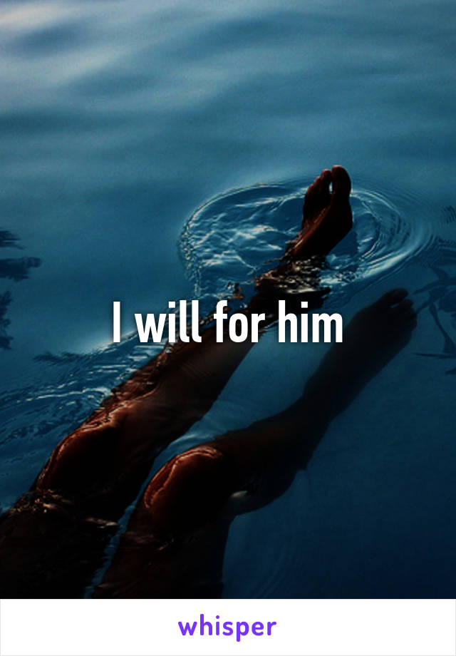 I will for him