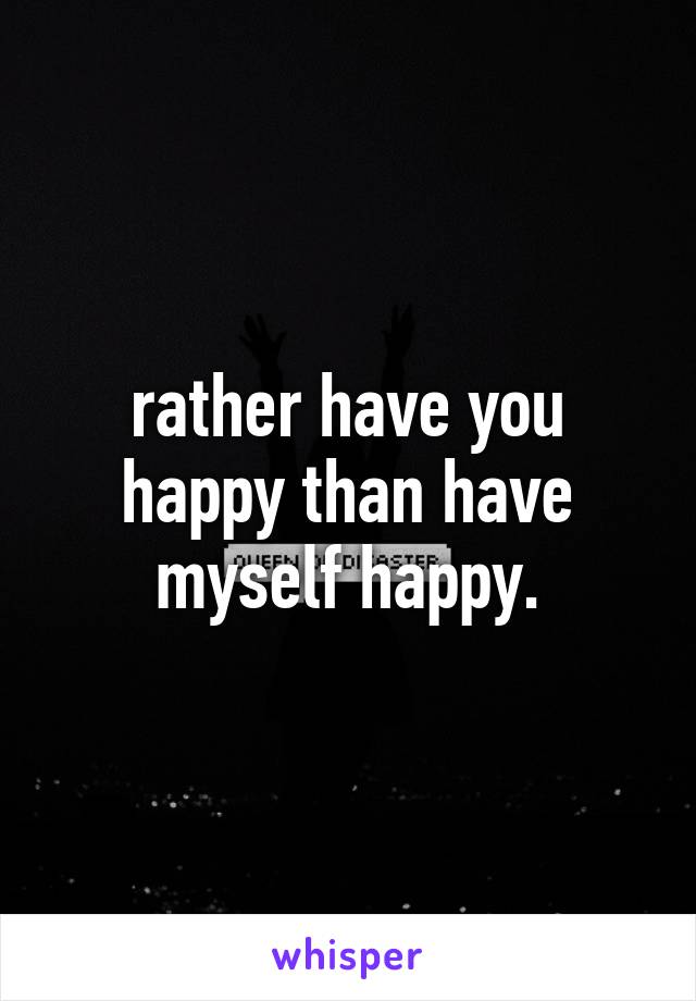 rather have you happy than have myself happy.