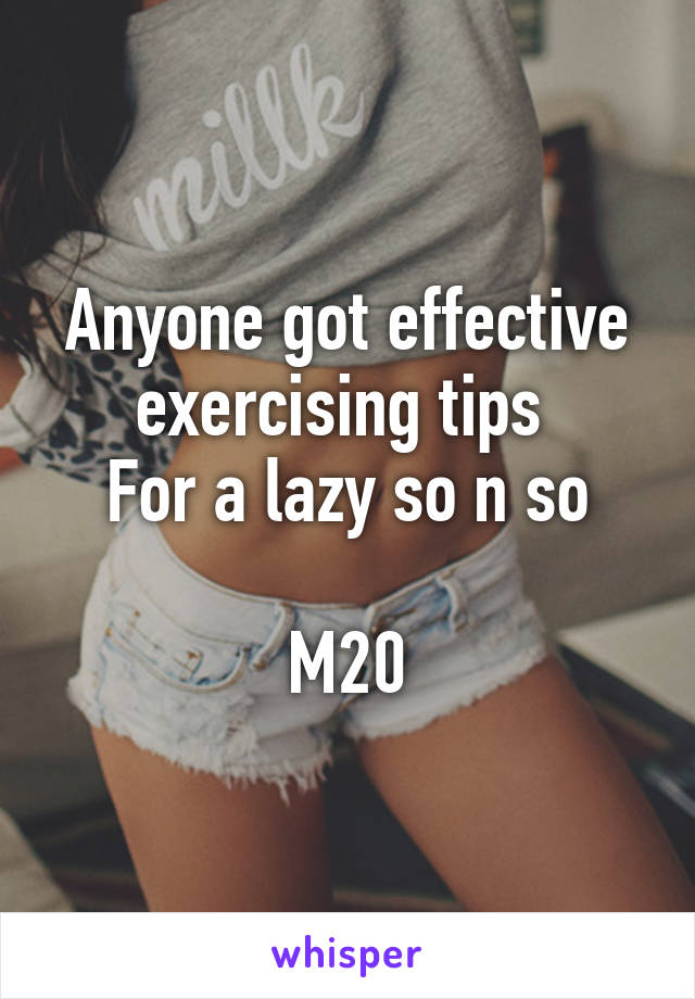 Anyone got effective exercising tips 
For a lazy so n so

M20