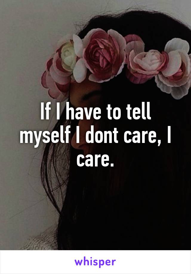 If I have to tell myself I dont care, I care.