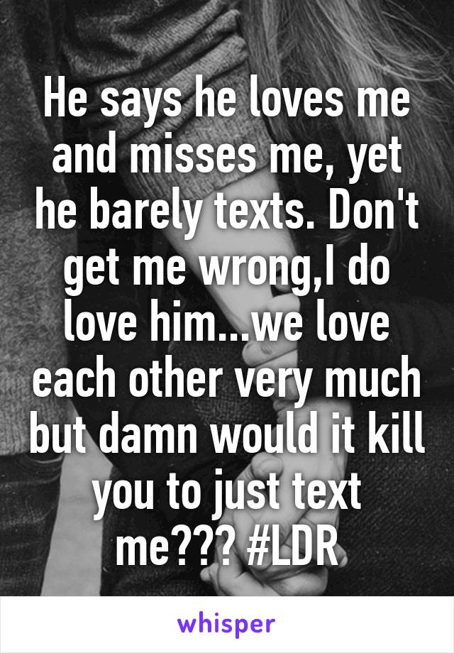 He says he loves me and misses me, yet he barely texts. Don't get me wrong,I do love him...we love each other very much but damn would it kill you to just text me??? #LDR