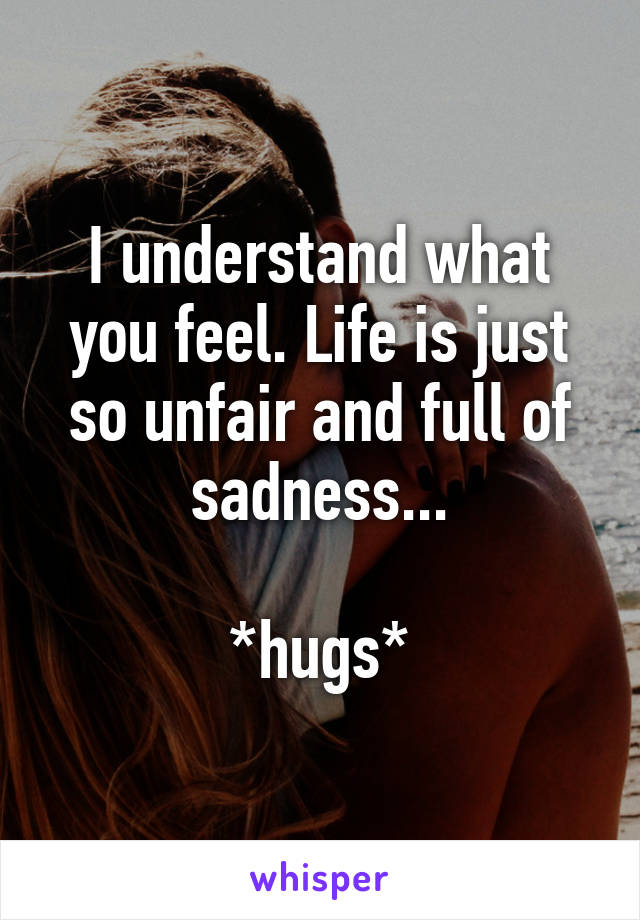 I understand what you feel. Life is just so unfair and full of sadness...

*hugs*