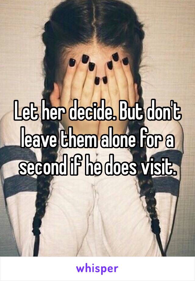 Let her decide. But don't leave them alone for a second if he does visit.