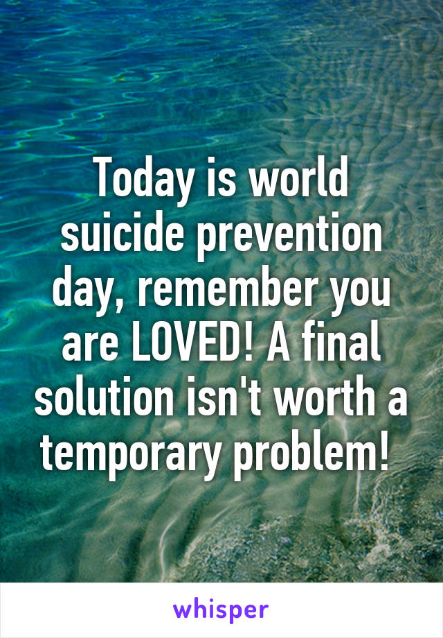 Today is world suicide prevention day, remember you are LOVED! A final solution isn't worth a temporary problem! 