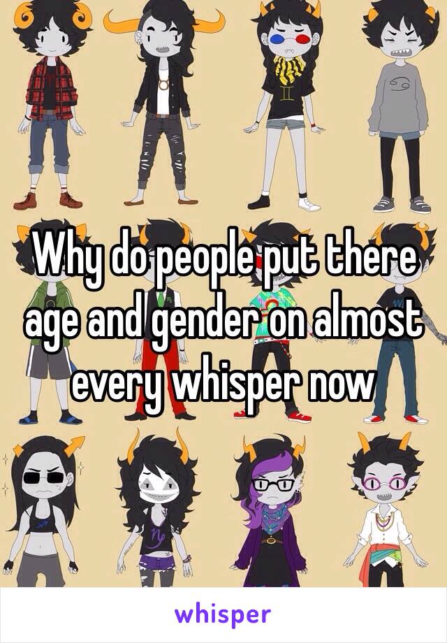Why do people put there age and gender on almost every whisper now 