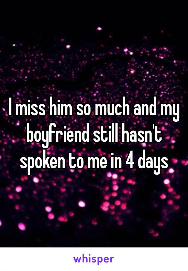 I miss him so much and my boyfriend still hasn't spoken to me in 4 days 