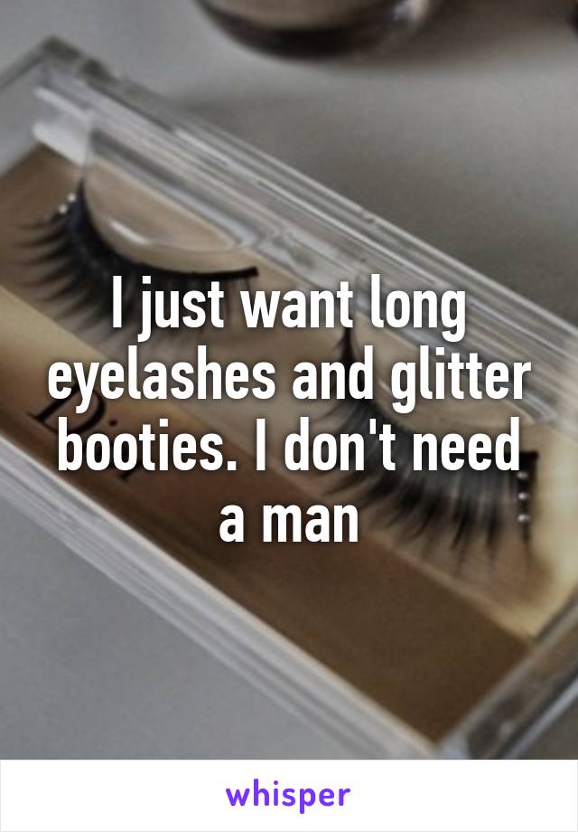 I just want long eyelashes and glitter booties. I don't need a man