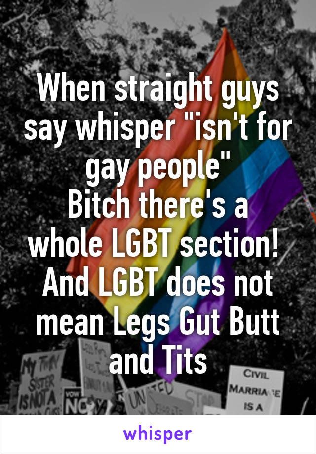 When straight guys say whisper "isn't for gay people"
Bitch there's a whole LGBT section! 
And LGBT does not mean Legs Gut Butt and Tits