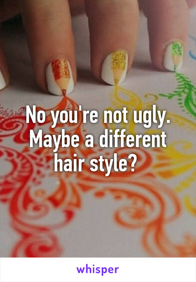 No you're not ugly.
Maybe a different hair style? 