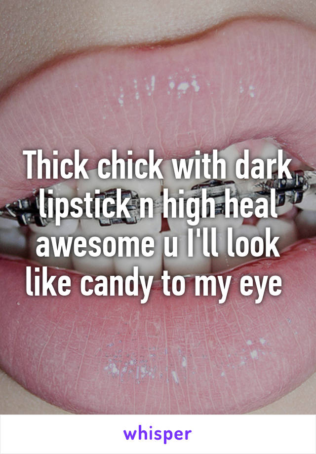 Thick chick with dark lipstick n high heal awesome u I'll look like candy to my eye 