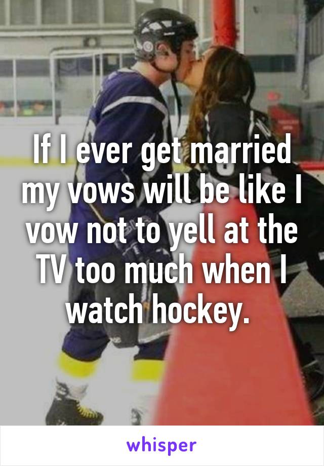 If I ever get married my vows will be like I vow not to yell at the TV too much when I watch hockey. 