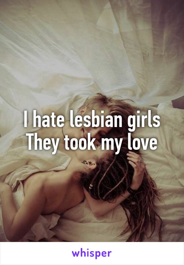 I hate lesbian girls
They took my love