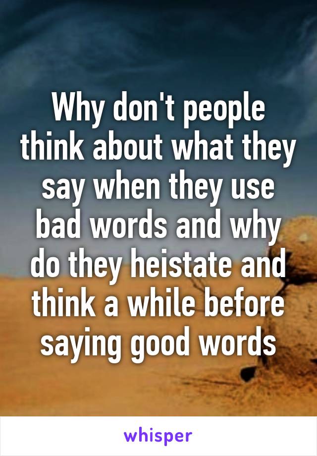 Why don't people think about what they say when they use bad words and why do they heistate and think a while before saying good words