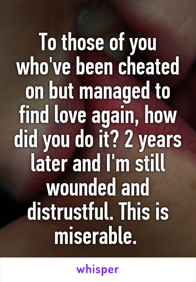 To those of you who've been cheated on but managed to find love again, how did you do it? 2 years later and I'm still wounded and distrustful. This is miserable. 