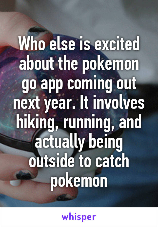 Who else is excited about the pokemon go app coming out next year. It involves hiking, running, and actually being outside to catch pokemon