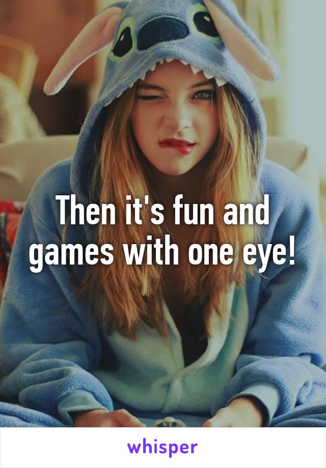 Then it's fun and games with one eye!