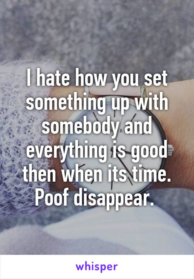 I hate how you set something up with somebody and everything is good then when its time. Poof disappear. 