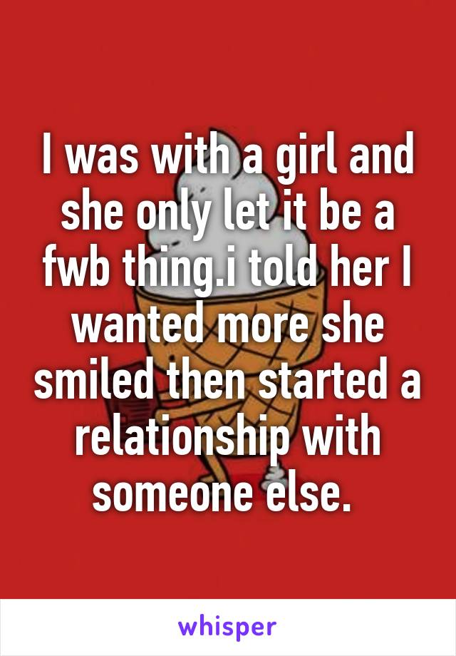 I was with a girl and she only let it be a fwb thing.i told her I wanted more she smiled then started a relationship with someone else. 