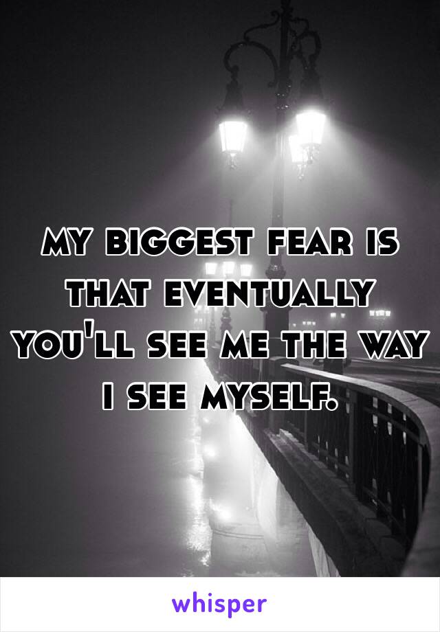 my biggest fear is that eventually you'll see me the way i see myself.