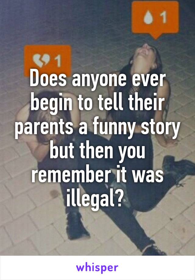Does anyone ever begin to tell their parents a funny story but then you remember it was illegal? 