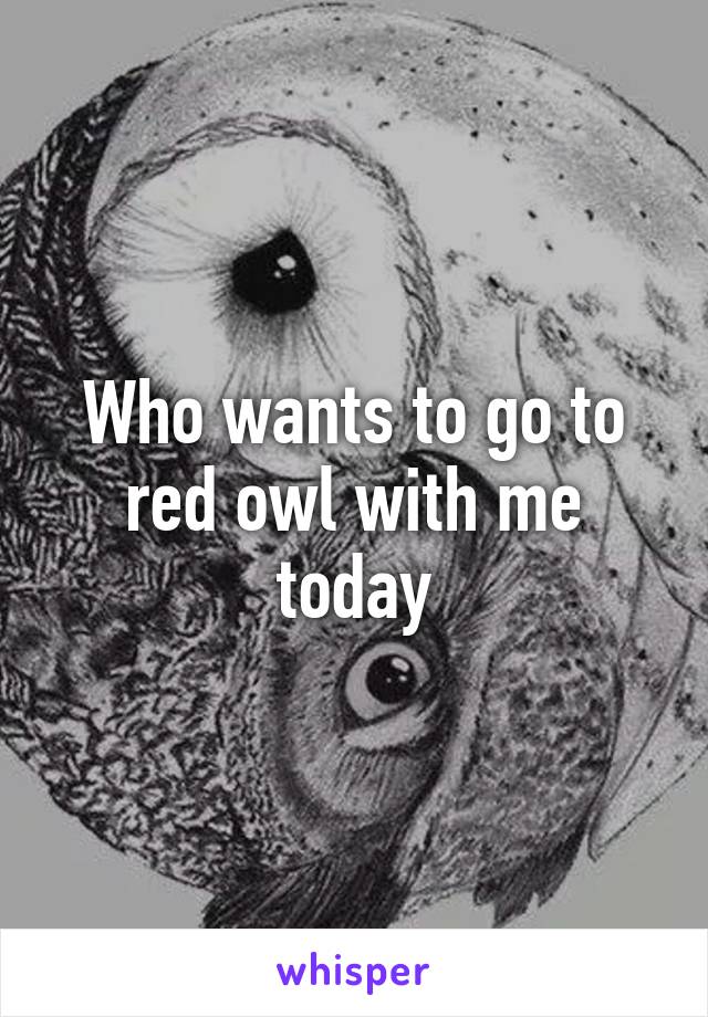 Who wants to go to red owl with me today