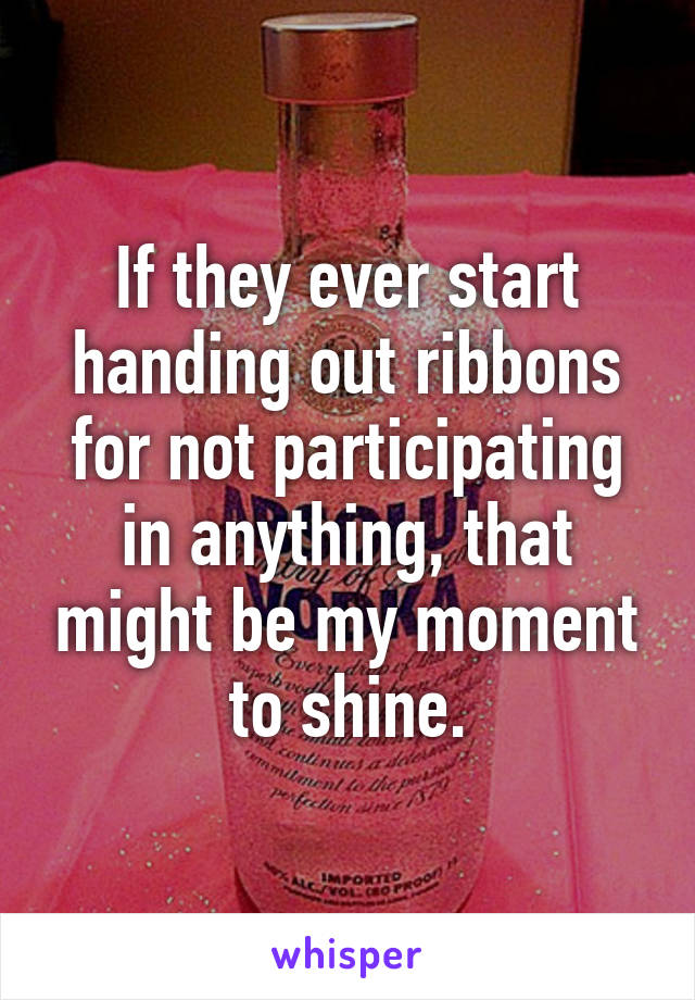 If they ever start handing out ribbons for not participating in anything, that might be my moment to shine.