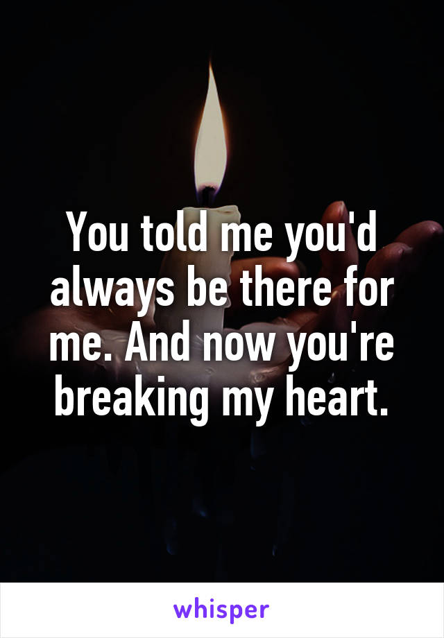 You told me you'd always be there for me. And now you're breaking my heart.