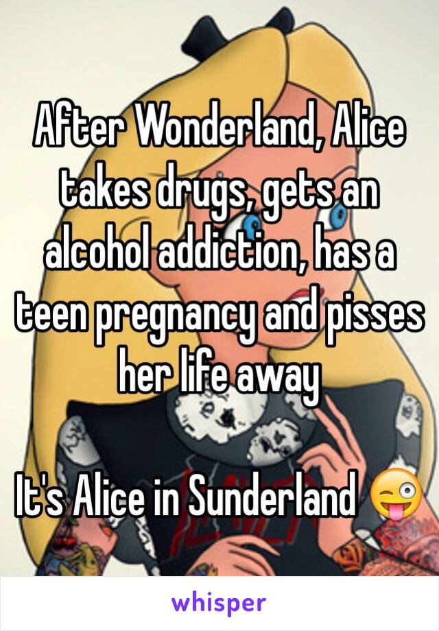 After Wonderland, Alice takes drugs, gets an alcohol addiction, has a teen pregnancy and pisses her life away

It's Alice in Sunderland 😜