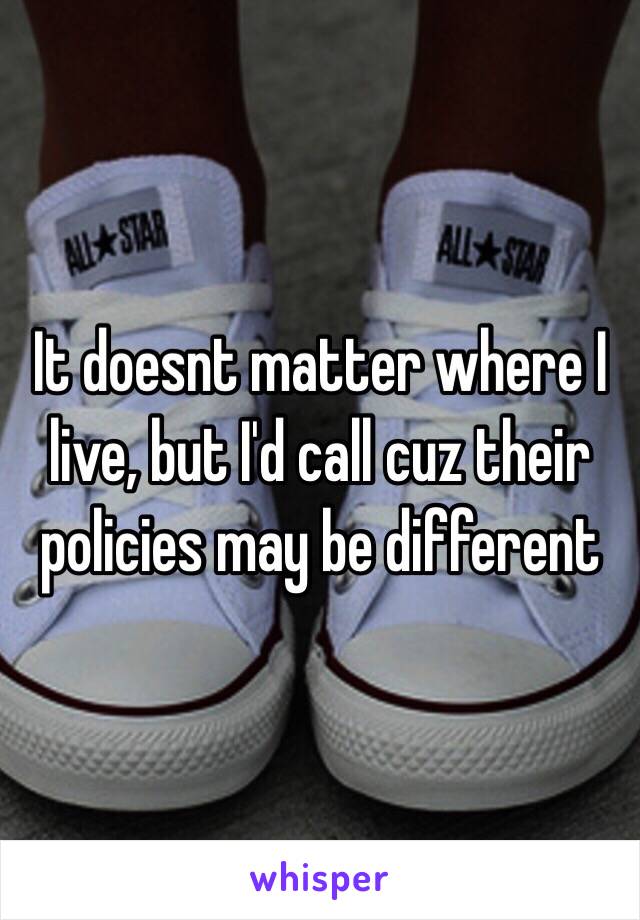 It doesnt matter where I live, but I'd call cuz their policies may be different