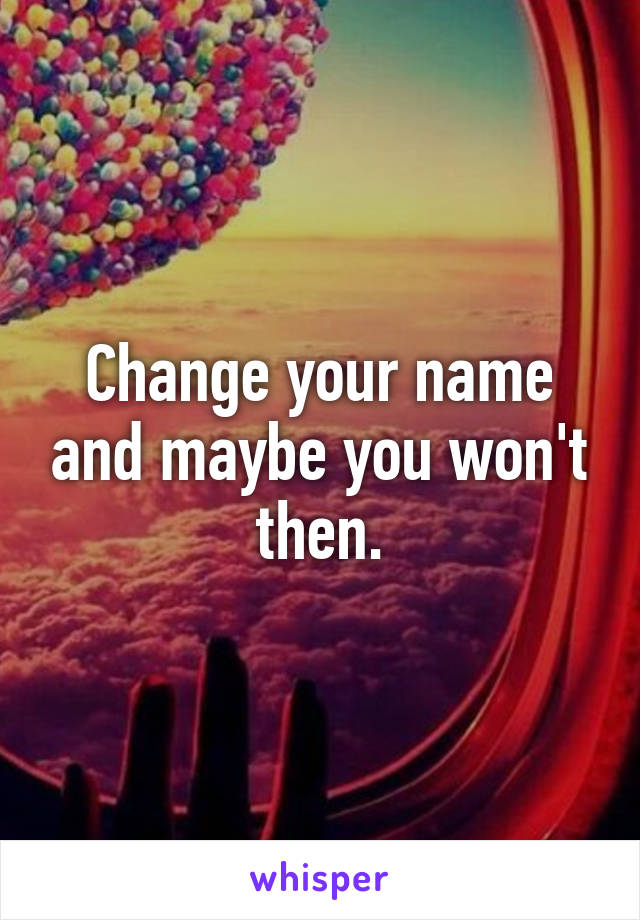 Change your name and maybe you won't then.