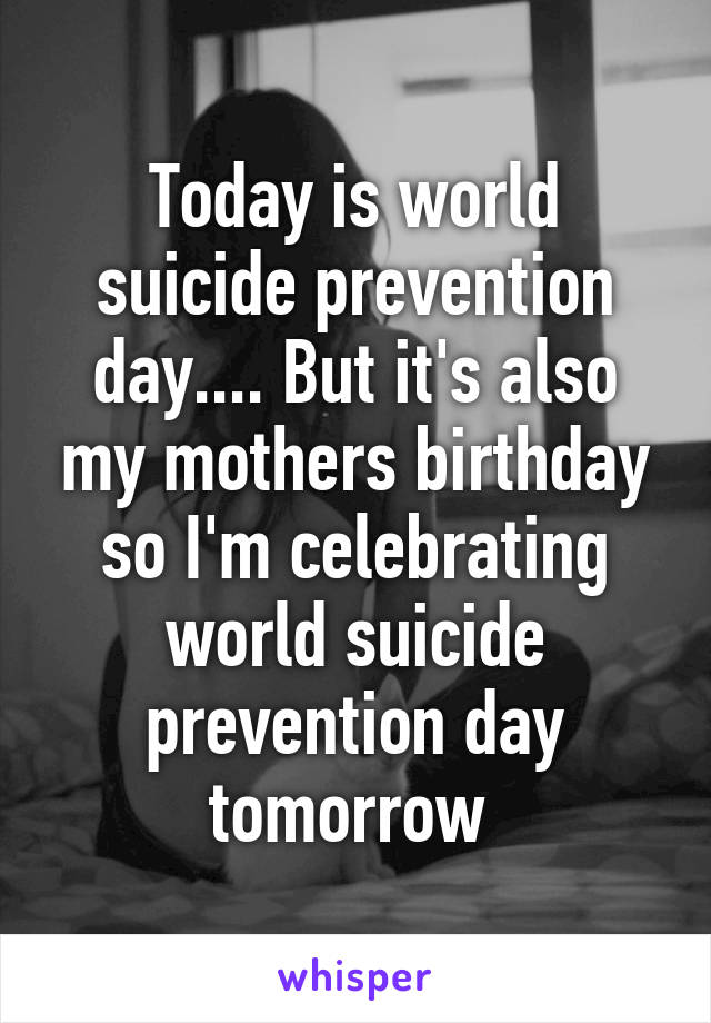 Today is world suicide prevention day.... But it's also my mothers birthday so I'm celebrating world suicide prevention day tomorrow 