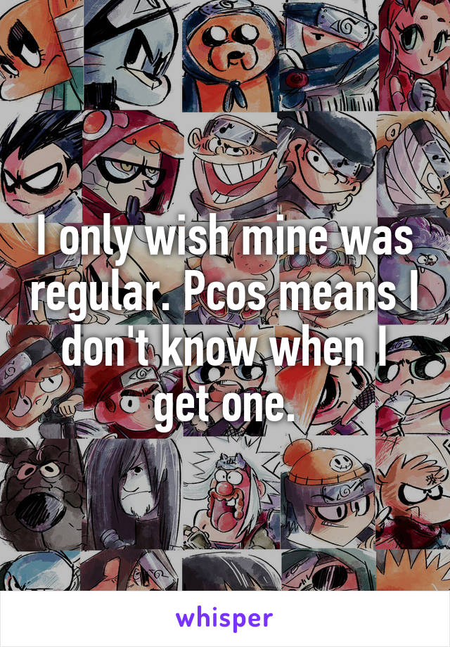 I only wish mine was regular. Pcos means I don't know when I get one.