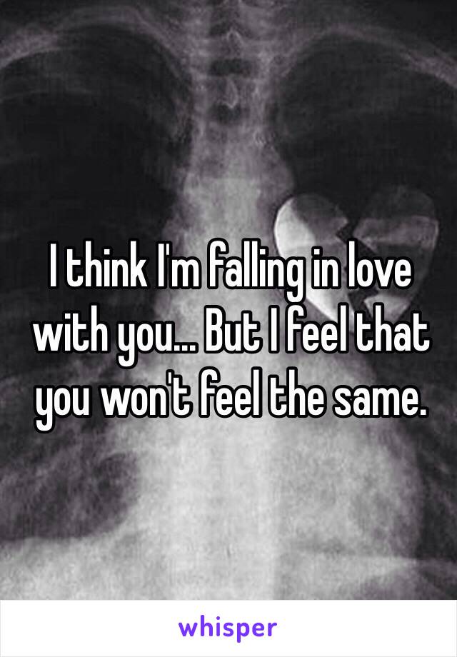 I think I'm falling in love with you... But I feel that you won't feel the same. 