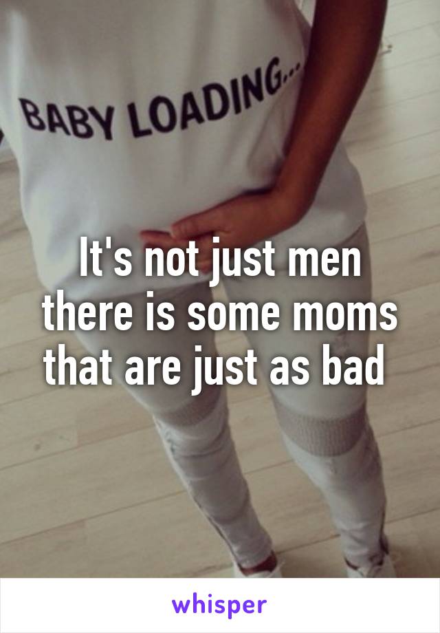 It's not just men there is some moms that are just as bad 